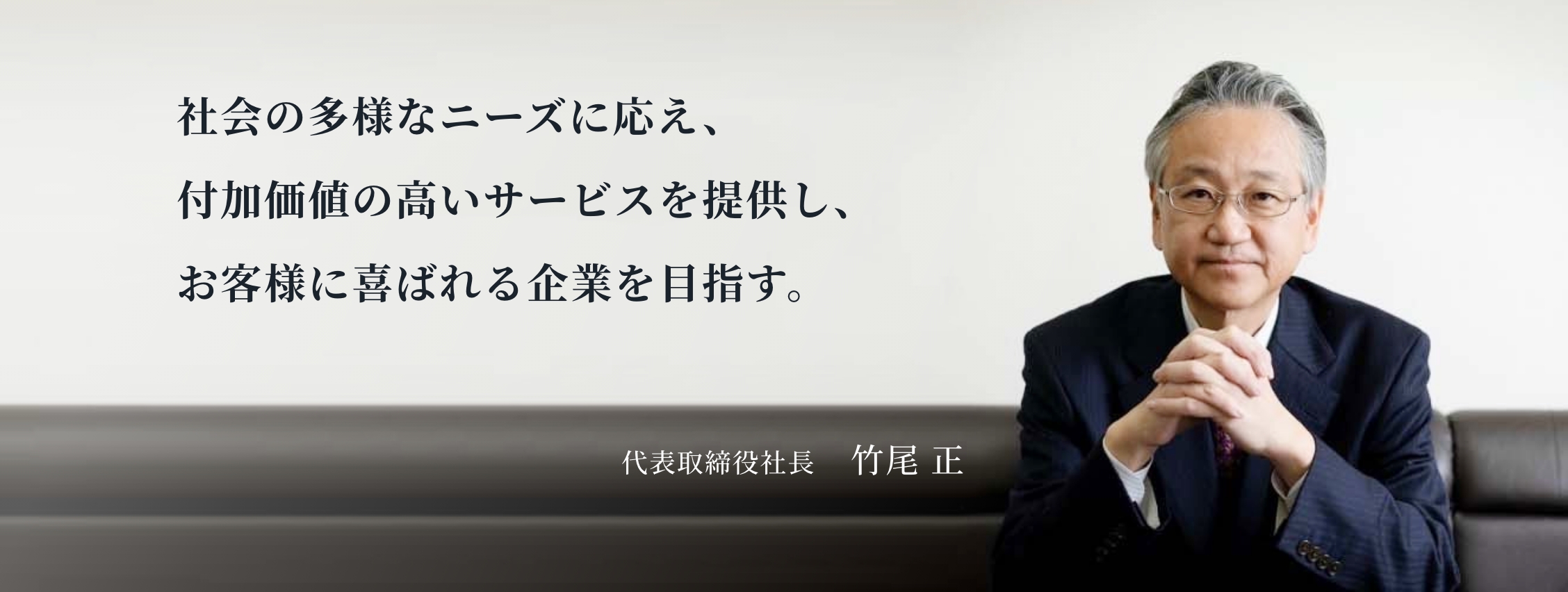 社会の多様なニーズに応え、
付加価値の高いサービスを提供し、
お客様に喜ばれる企業を目指す。　代表取締役社長　竹尾 正